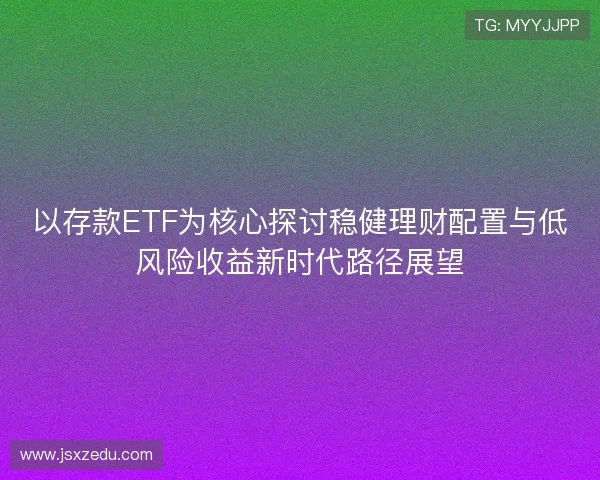以存款ETF为核心探讨稳健理财配置与低风险收益新时代路径展望
